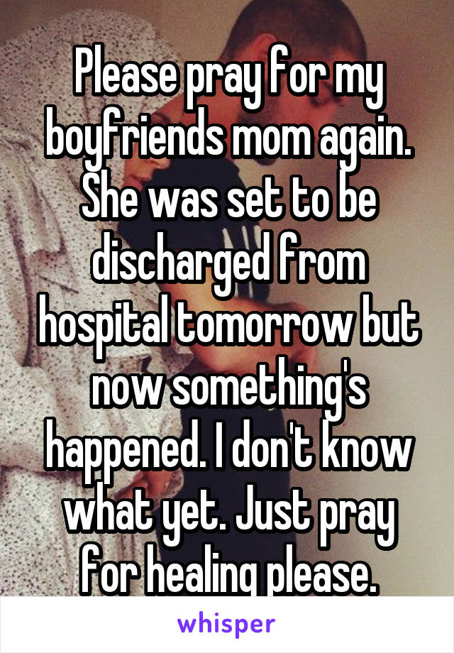 Please pray for my boyfriends mom again. She was set to be discharged from hospital tomorrow but now something's happened. I don't know what yet. Just pray for healing please.