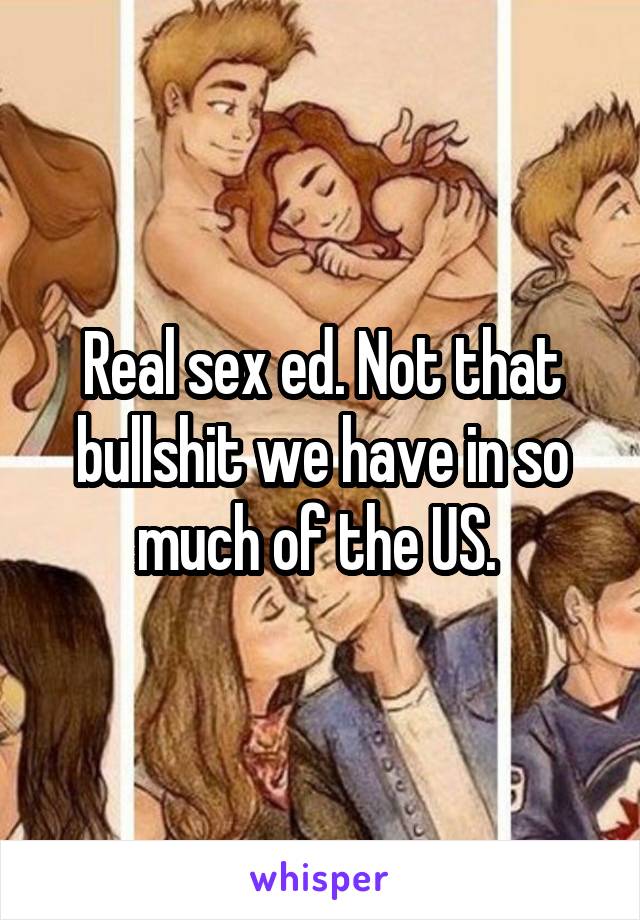 Real sex ed. Not that bullshit we have in so much of the US. 