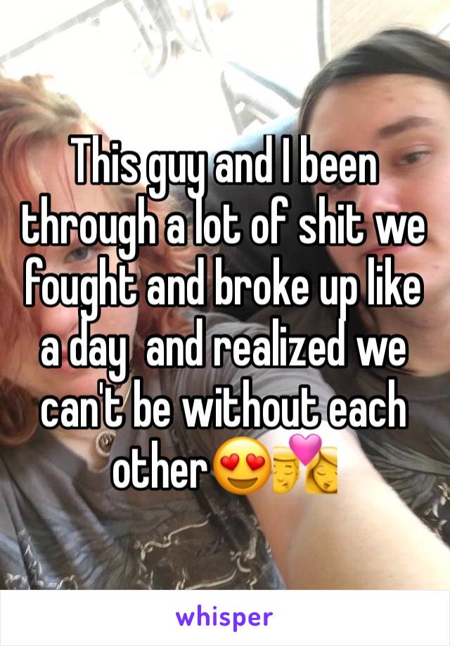 This guy and I been through a lot of shit we fought and broke up like a day  and realized we can't be without each other😍💏