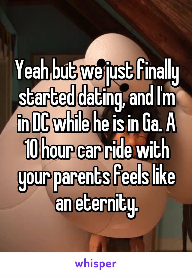 Yeah but we just finally started dating, and I'm in DC while he is in Ga. A 10 hour car ride with your parents feels like an eternity.