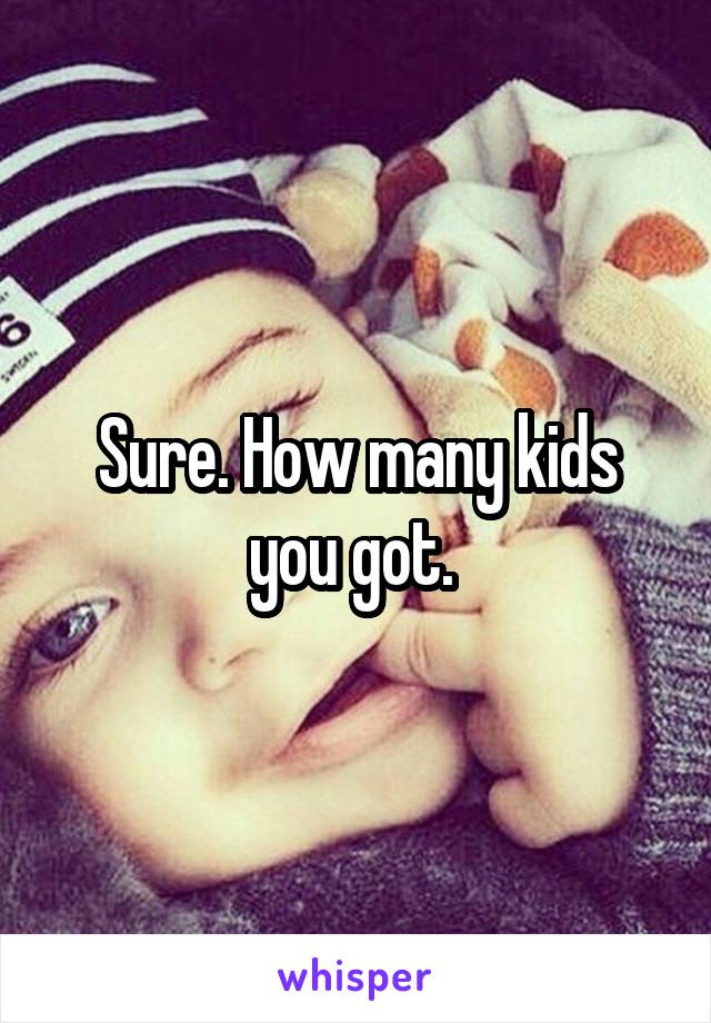 Sure. How many kids you got. 