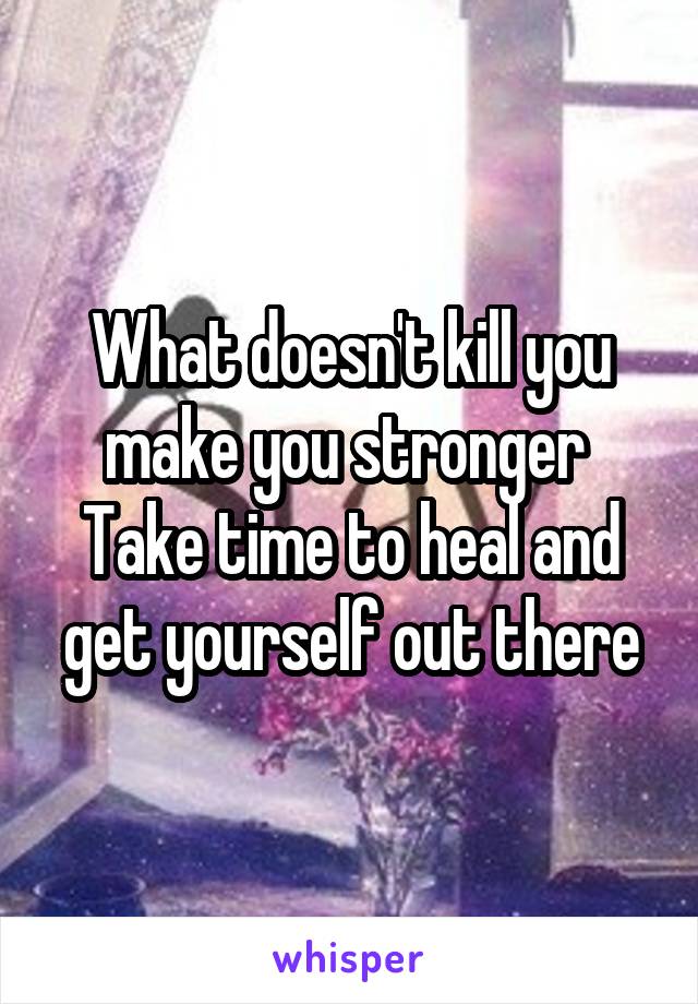 What doesn't kill you make you stronger 
Take time to heal and get yourself out there