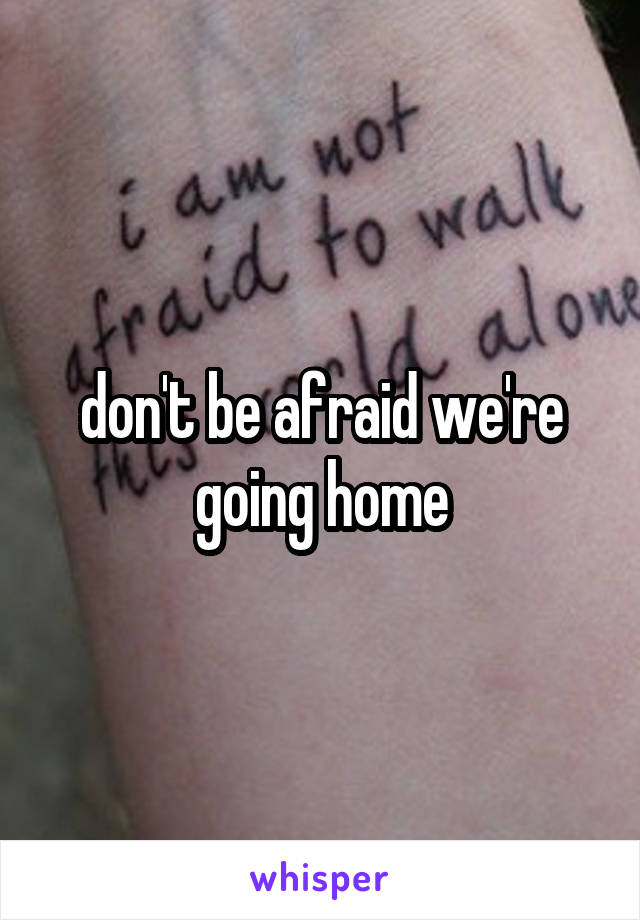 don't be afraid we're going home