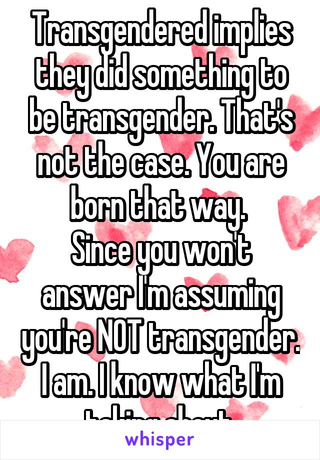 Transgendered implies they did something to be transgender. That's not the case. You are born that way. 
Since you won't answer I'm assuming you're NOT transgender. I am. I know what I'm taking about.