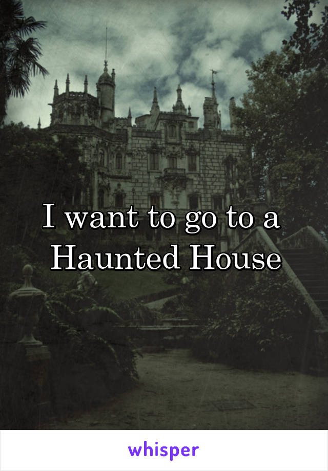 I want to go to a 
Haunted House