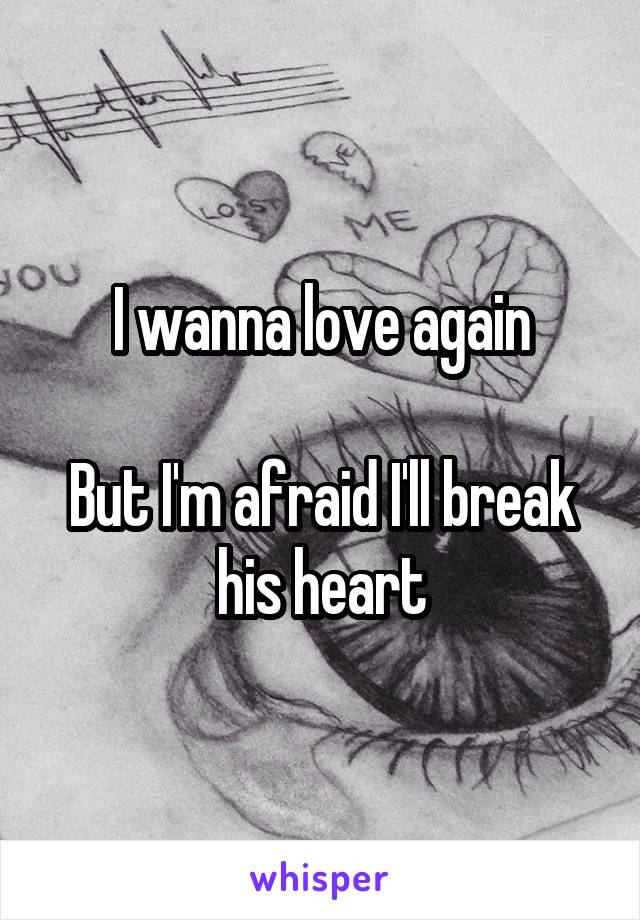 I wanna love again

But I'm afraid I'll break his heart