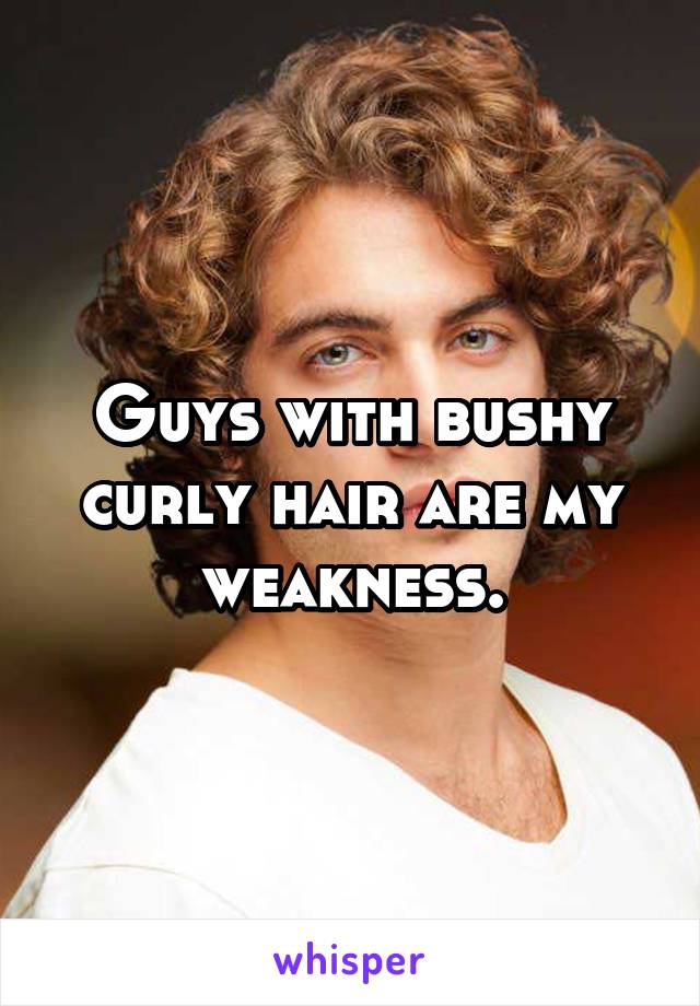 Guys with bushy curly hair are my weakness.