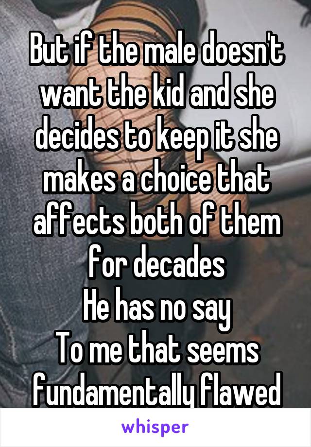 But if the male doesn't want the kid and she decides to keep it she makes a choice that affects both of them for decades
He has no say
To me that seems fundamentally flawed
