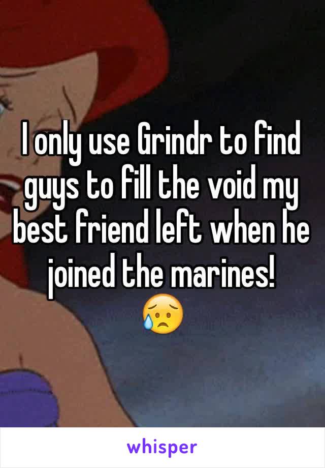 I only use Grindr to find guys to fill the void my best friend left when he joined the marines!
😥