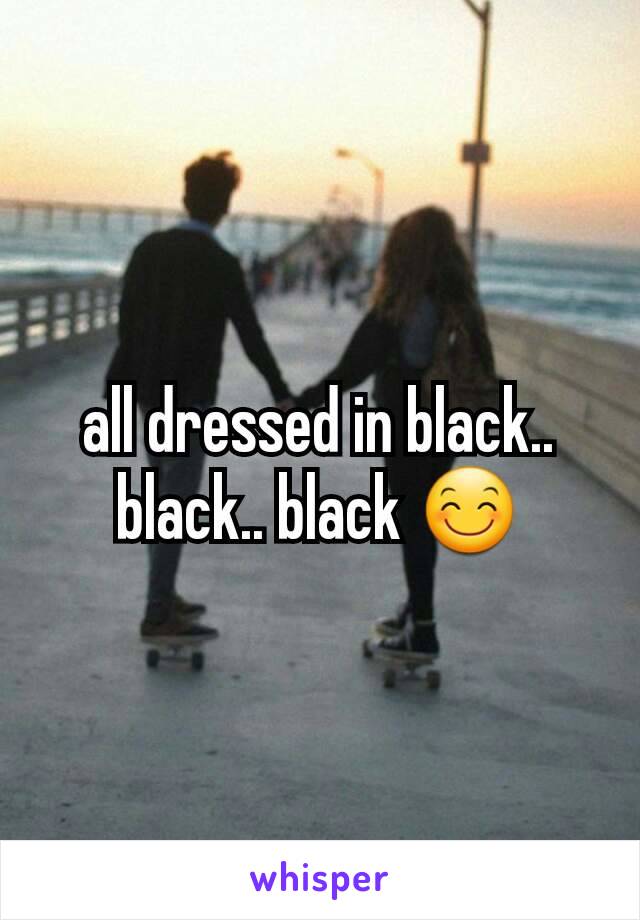 all dressed in black.. black.. black 😊