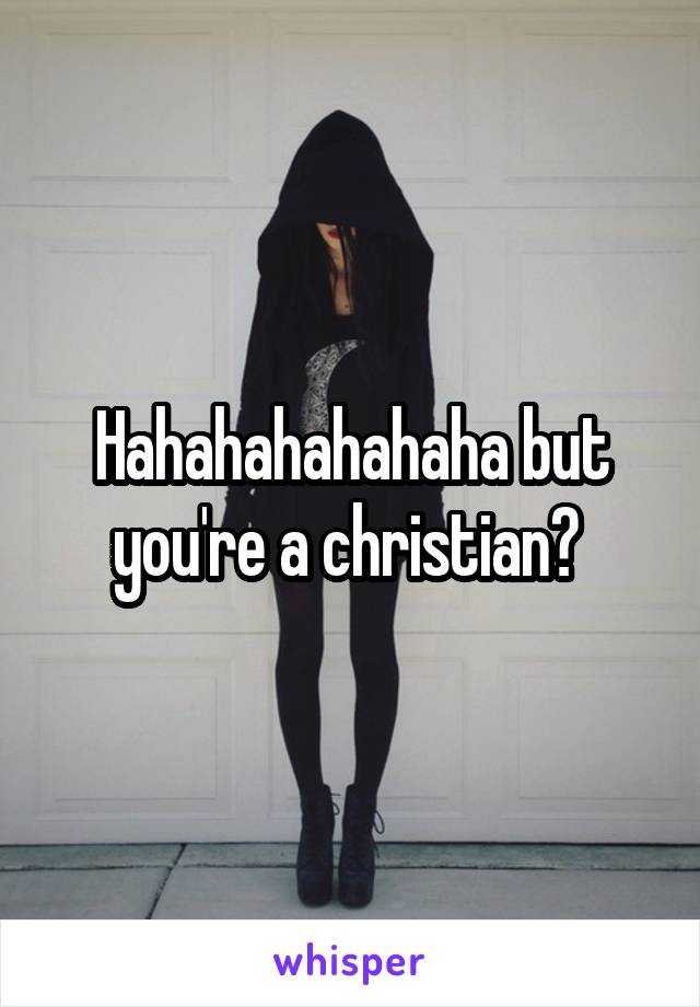 Hahahahahahaha but you're a christian? 