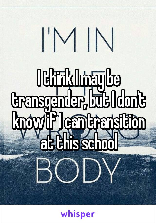 I think I may be transgender, but I don't know if I can transition at this school