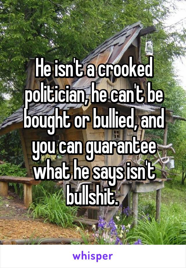 He isn't a crooked politician, he can't be bought or bullied, and you can guarantee what he says isn't bullshit. 