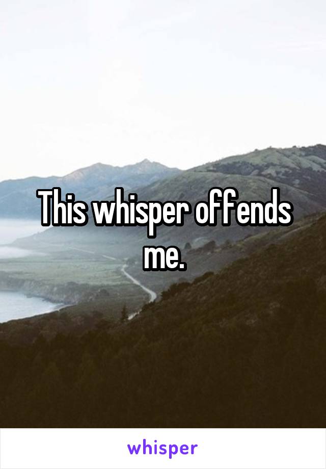 This whisper offends me.