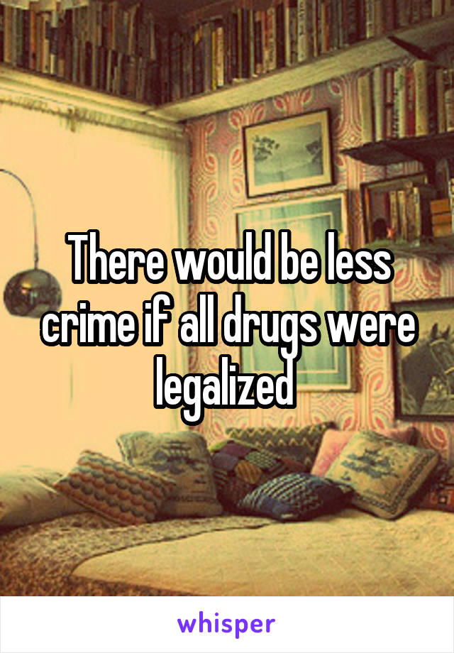 There would be less crime if all drugs were legalized 