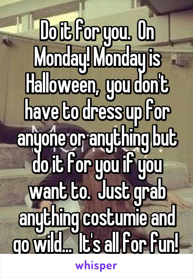 Do it for you.  On Monday! Monday is Halloween,  you don't have to dress up for anyone or anything but do it for you if you want to.  Just grab anything costumie and go wild...  It's all for fun! 