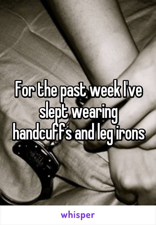 For the past week I've slept wearing handcuffs and leg irons