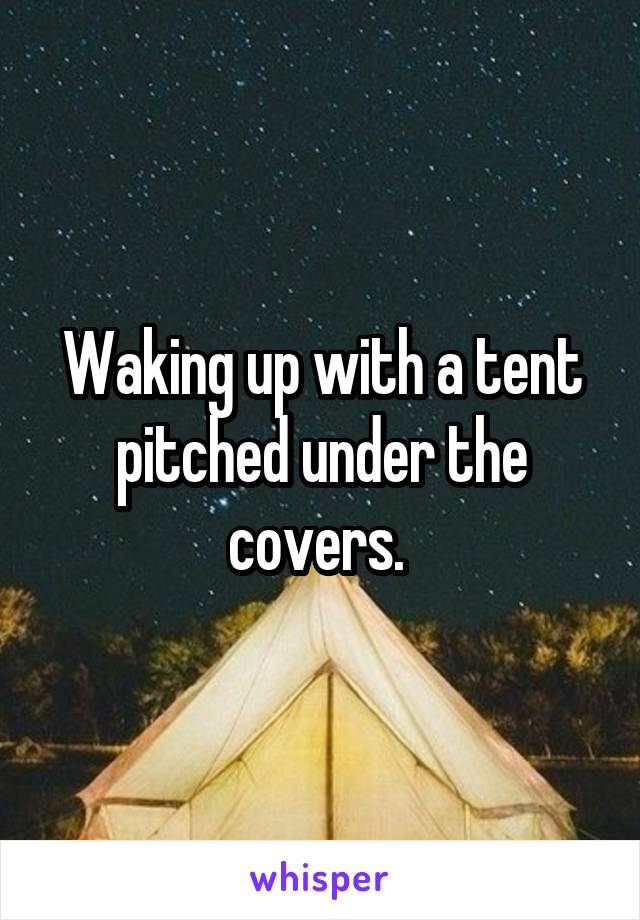 Waking up with a tent pitched under the covers. 