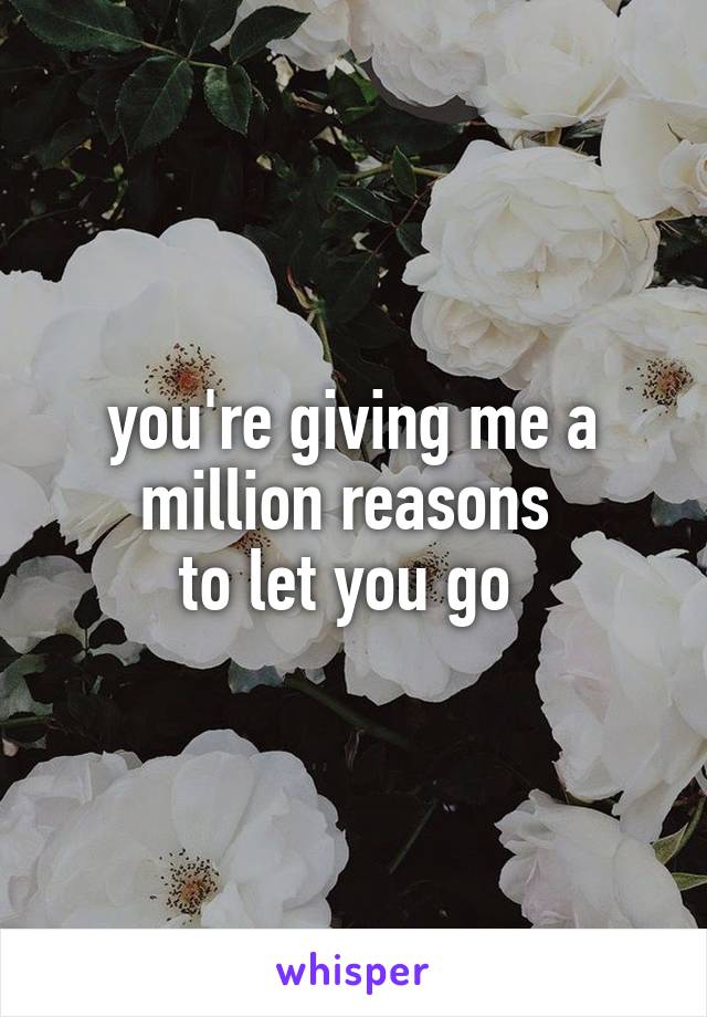 you're giving me a million reasons 
to let you go 