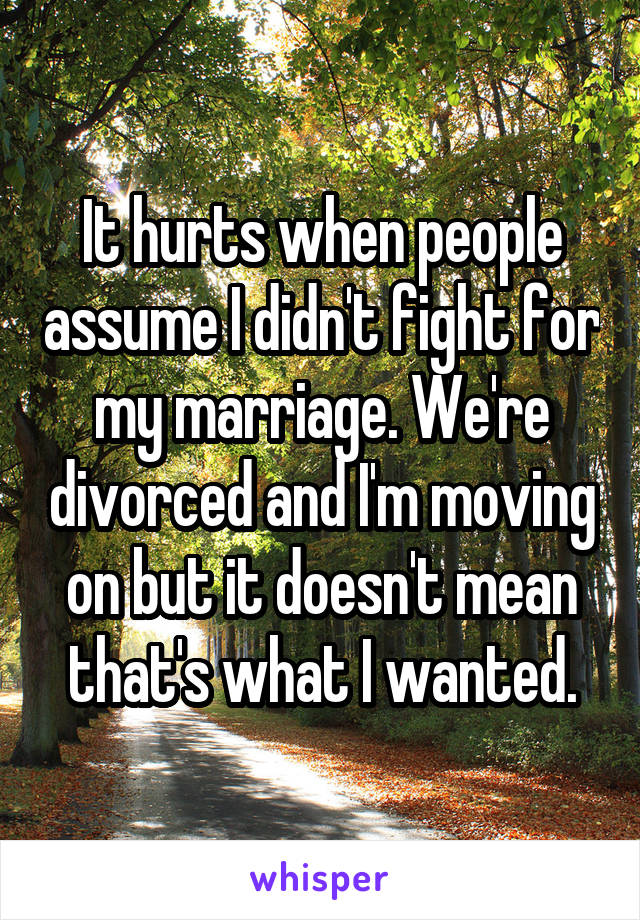 It hurts when people assume I didn't fight for my marriage. We're divorced and I'm moving on but it doesn't mean that's what I wanted.