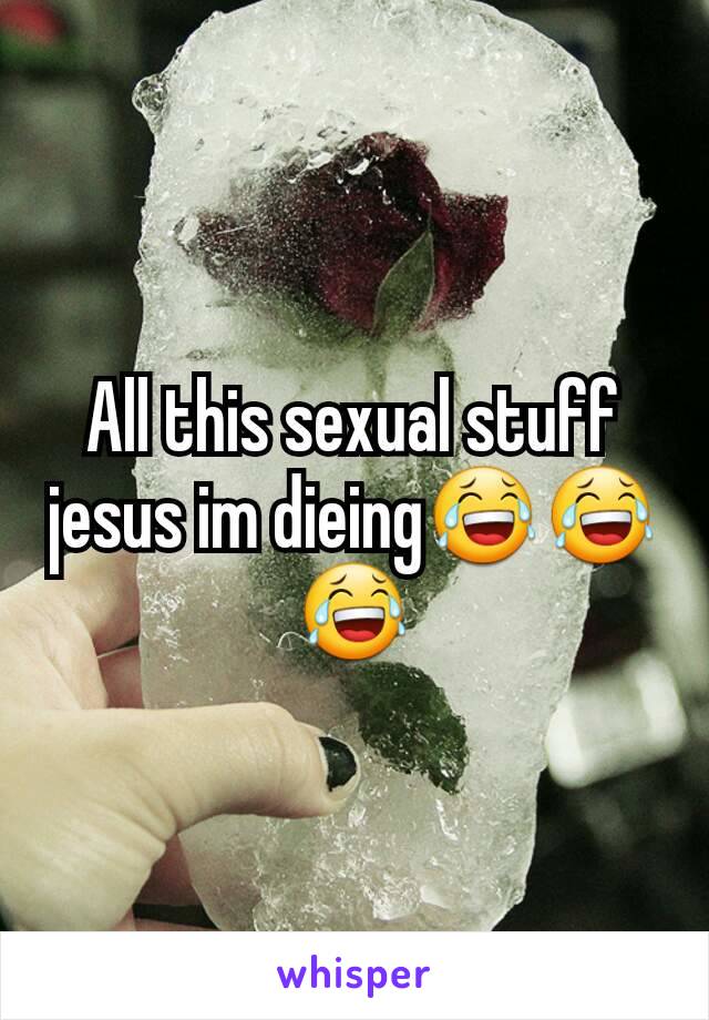 All this sexual stuff jesus im dieing😂😂😂