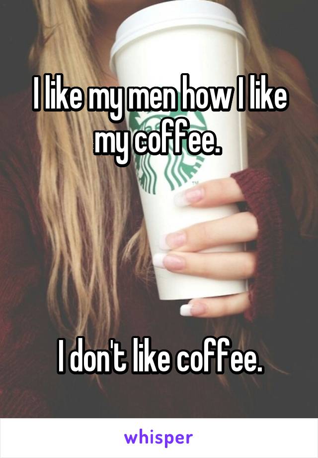 I like my men how I like my coffee. 




I don't like coffee.