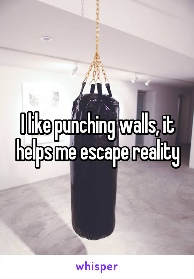 I like punching walls, it helps me escape reality