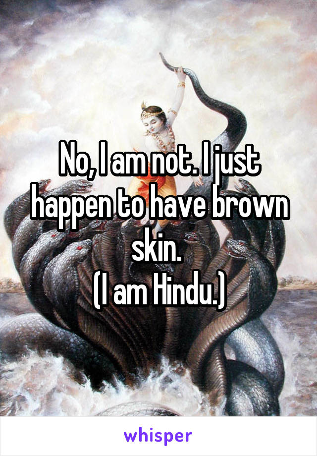 No, I am not. I just happen to have brown skin. 
(I am Hindu.)