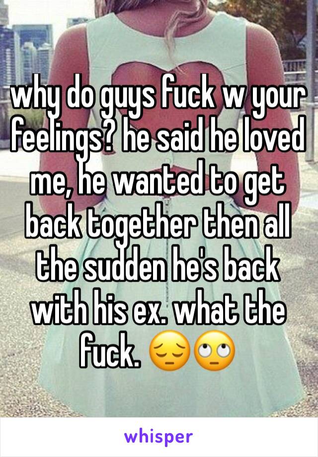 why do guys fuck w your feelings? he said he loved me, he wanted to get back together then all the sudden he's back with his ex. what the fuck. 😔🙄