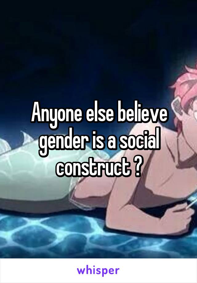 Anyone else believe gender is a social construct ?