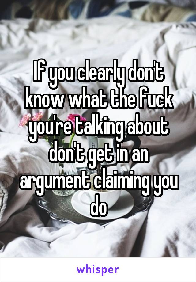 If you clearly don't know what the fuck you're talking about don't get in an argument claiming you do