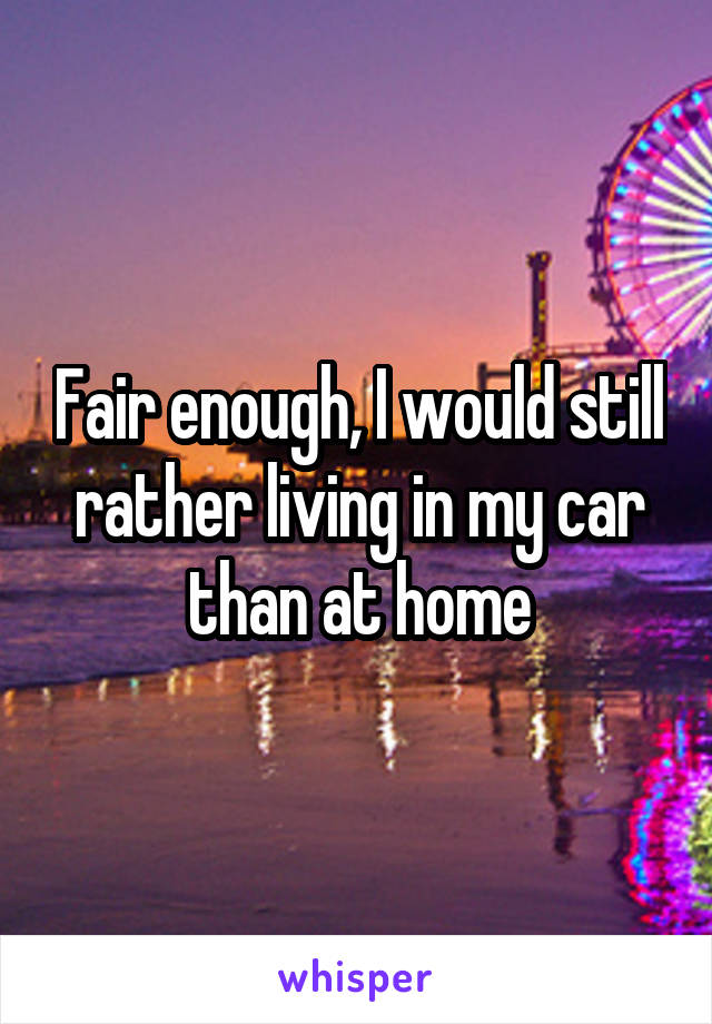 Fair enough, I would still rather living in my car than at home