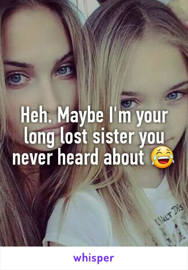 Heh. Maybe I'm your long lost sister you never heard about 😂