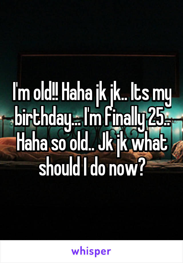 I'm old!! Haha jk jk.. Its my birthday... I'm finally 25.. Haha so old.. Jk jk what should I do now?