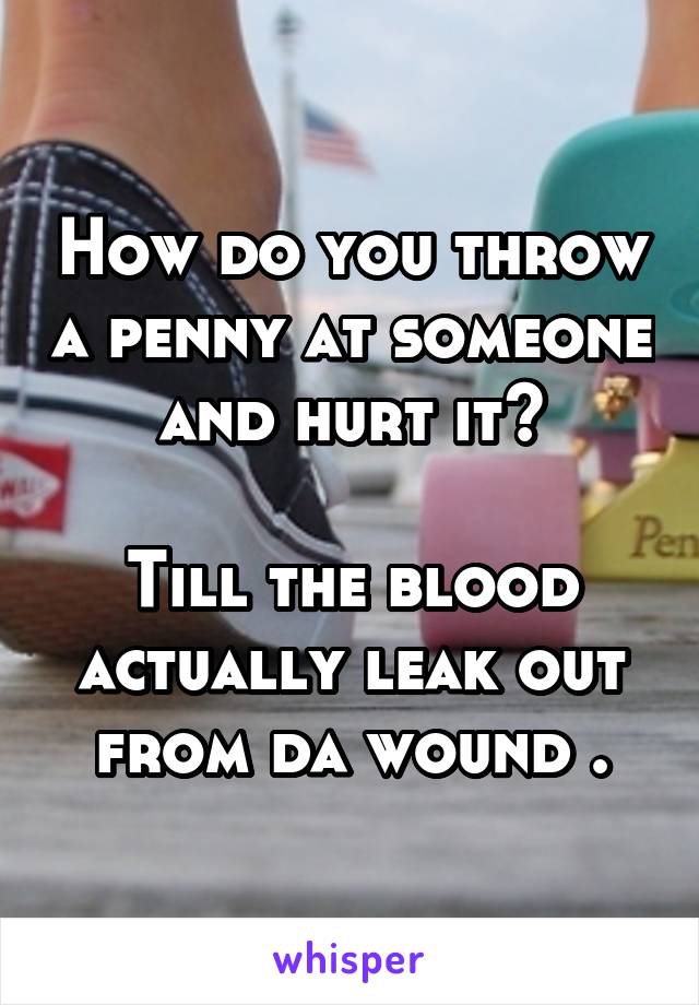 How do you throw a penny at someone and hurt it?

Till the blood actually leak out from da wound .