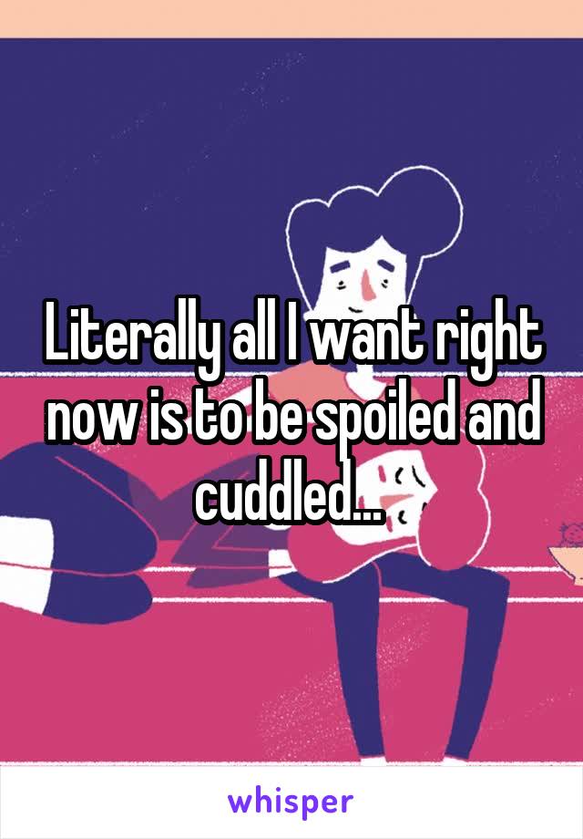 Literally all I want right now is to be spoiled and cuddled... 