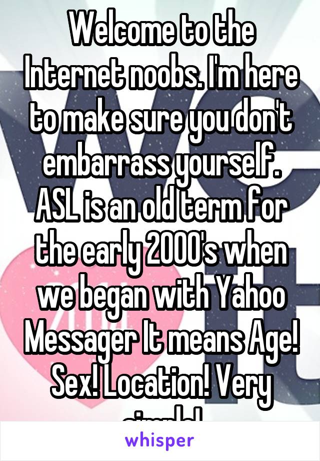 Welcome to the Internet noobs. I'm here to make sure you don't embarrass yourself. ASL is an old term for the early 2000's when we began with Yahoo Messager It means Age! Sex! Location! Very simple!