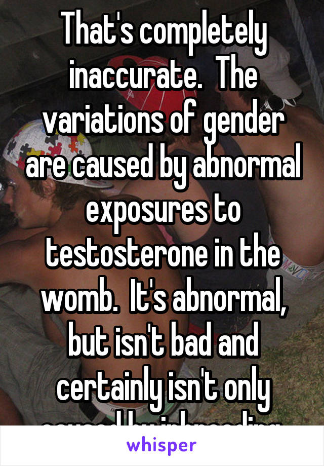 That's completely inaccurate.  The variations of gender are caused by abnormal exposures to testosterone in the womb.  It's abnormal, but isn't bad and certainly isn't only caused by inbreeding.