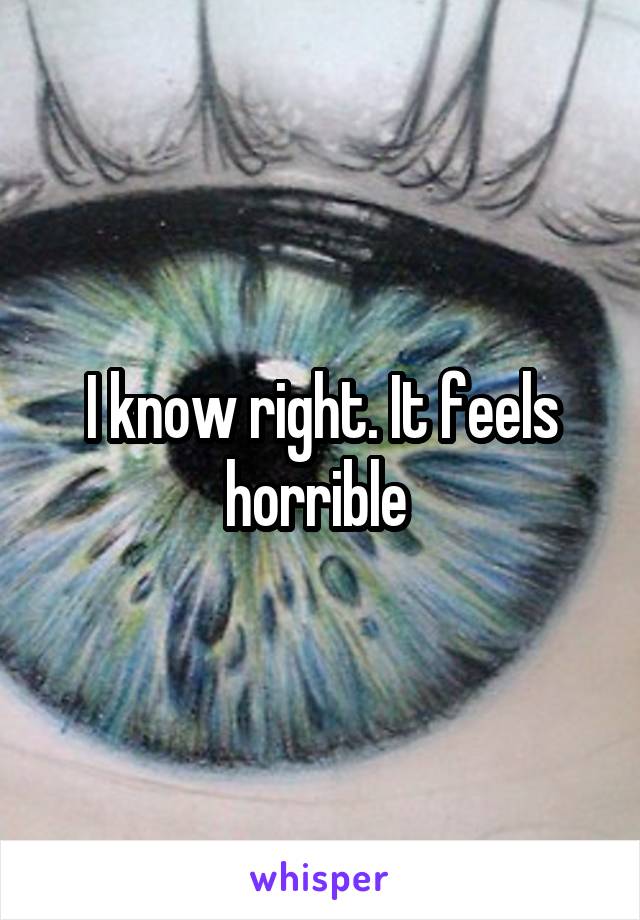 I know right. It feels horrible 