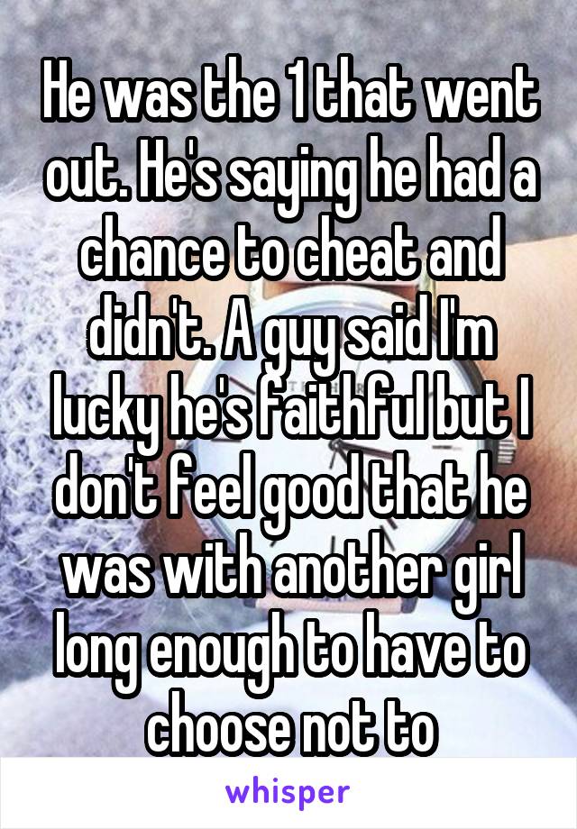 He was the 1 that went out. He's saying he had a chance to cheat and didn't. A guy said I'm lucky he's faithful but I don't feel good that he was with another girl long enough to have to choose not to