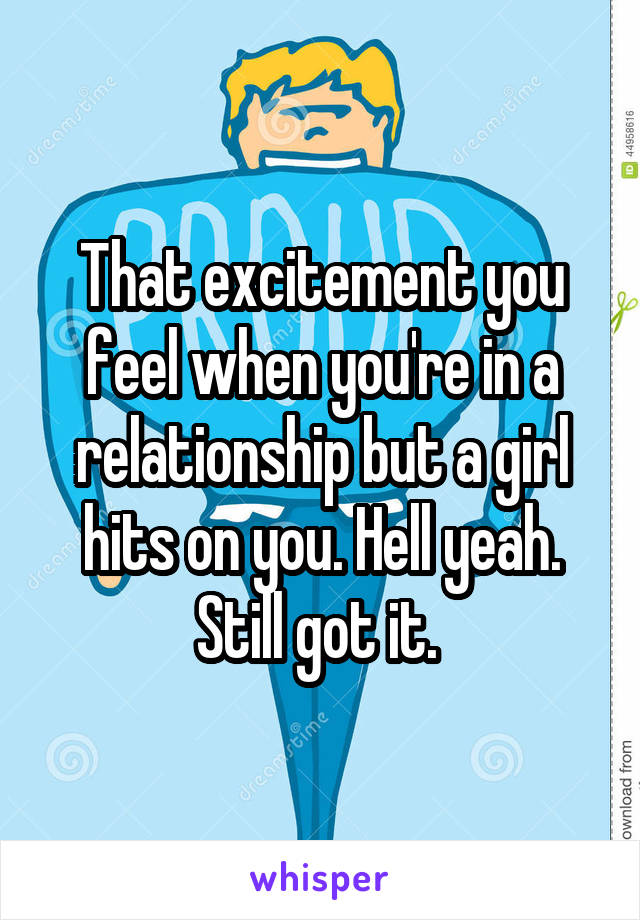 That excitement you feel when you're in a relationship but a girl hits on you. Hell yeah. Still got it. 