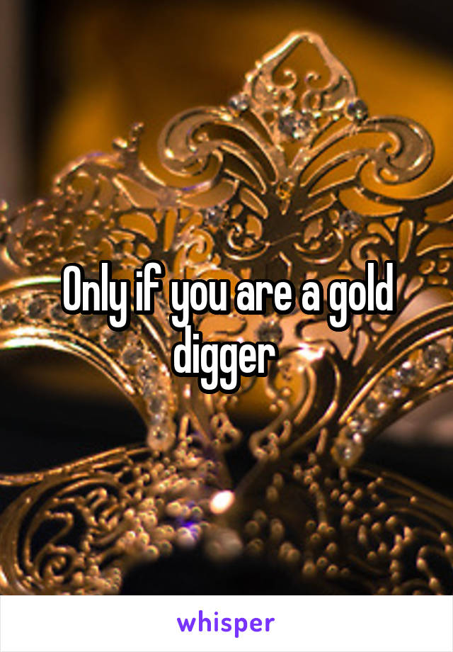 Only if you are a gold digger 
