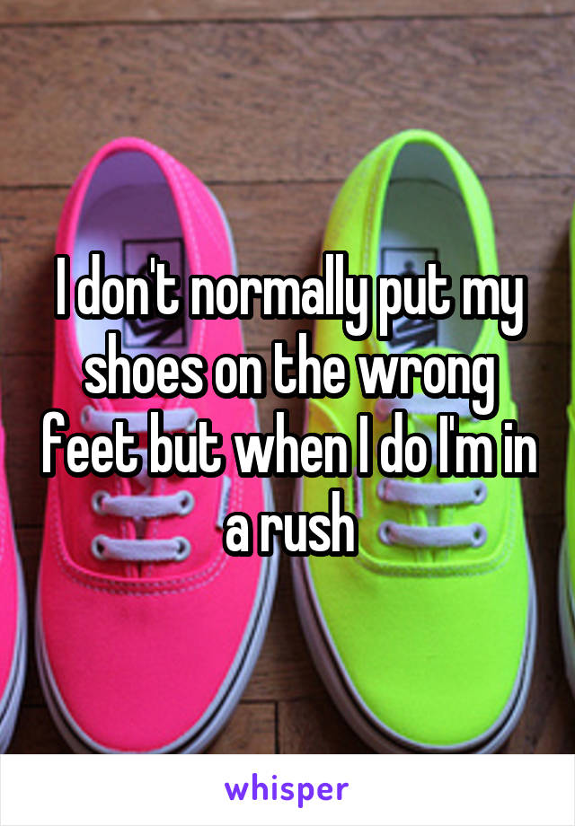 I don't normally put my shoes on the wrong feet but when I do I'm in a rush