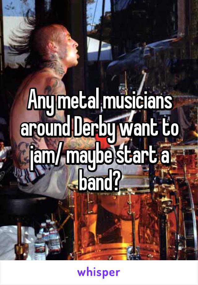 Any metal musicians around Derby want to jam/ maybe start a band?