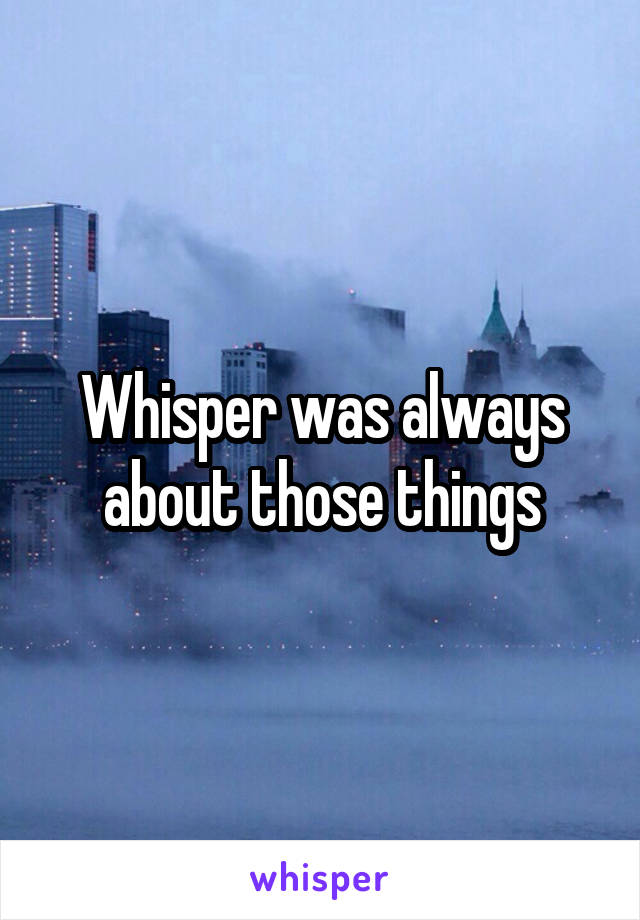 Whisper was always about those things