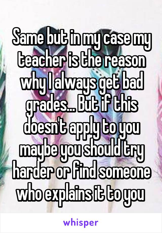 Same but in my case my teacher is the reason why I always get bad grades... But if this doesn't apply to you maybe you should try harder or find someone who explains it to you 