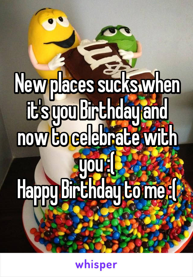 New places sucks when it's you Birthday and now to celebrate with you :(
Happy Birthday to me :(