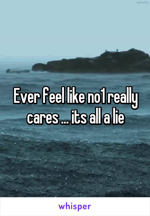 Ever feel like no1 really cares ... its all a lie