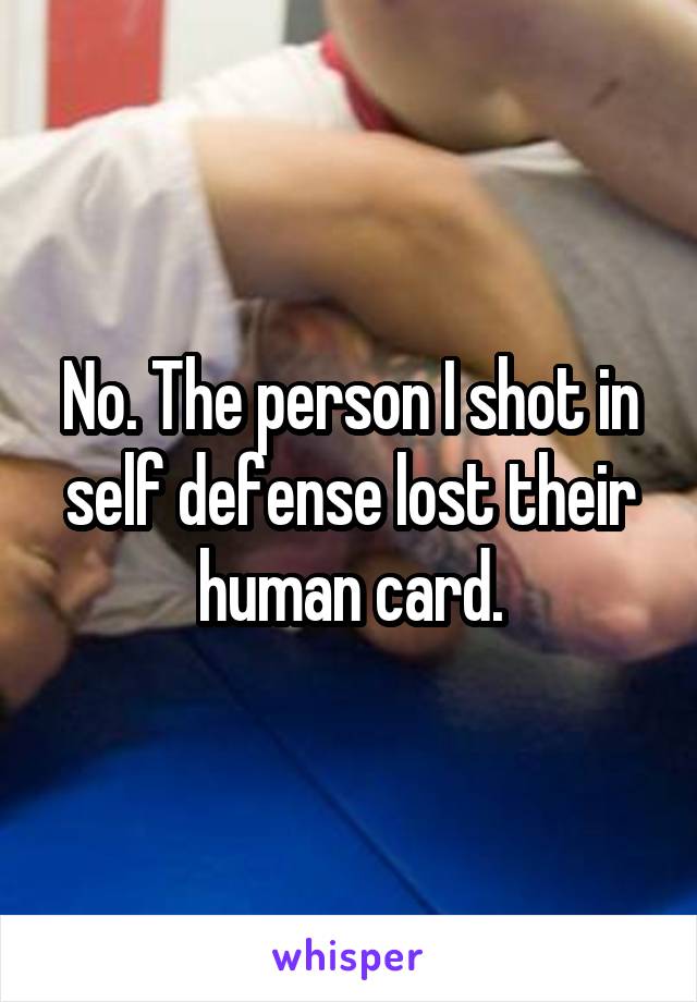No. The person I shot in self defense lost their human card.