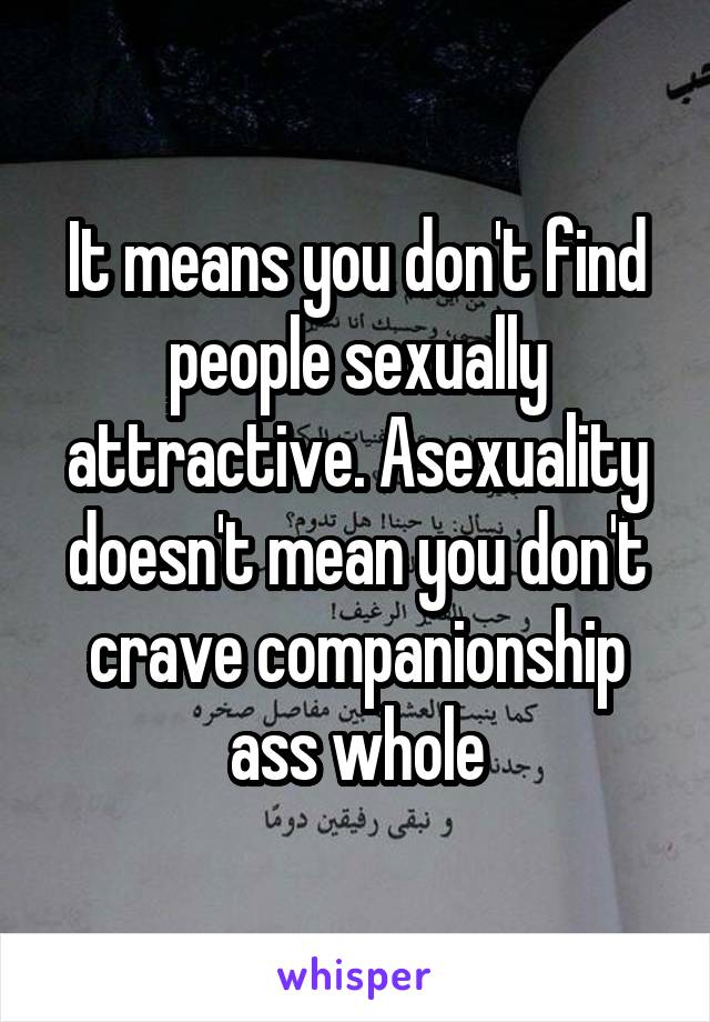 It means you don't find people sexually attractive. Asexuality doesn't mean you don't crave companionship ass whole